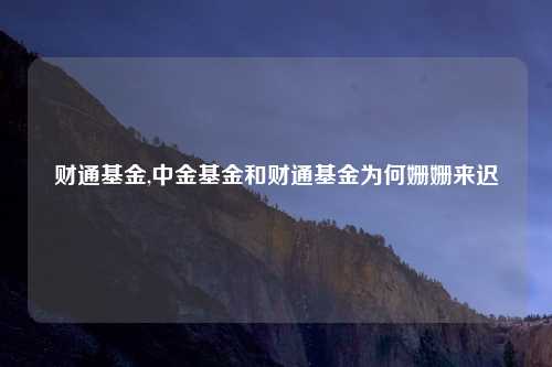 财通基金,中金基金和财通基金为何姗姗来迟
