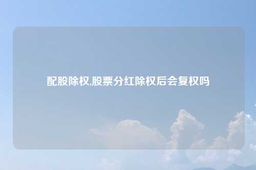 配股除权,股票分红除权后会复权吗