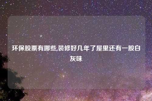 环保股票有哪些,装修好几年了屋里还有一股白灰味