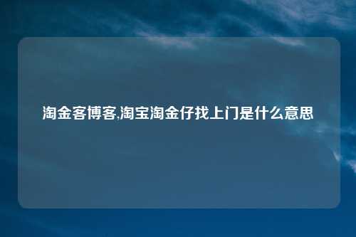 淘金客博客,淘宝淘金仔找上门是什么意思