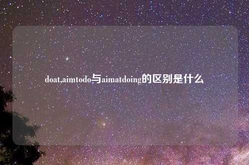doat,aimtodo与aimatdoing的区别是什么