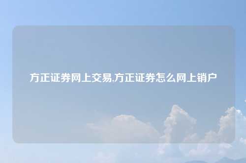 方正证券网上交易,方正证券怎么网上销户