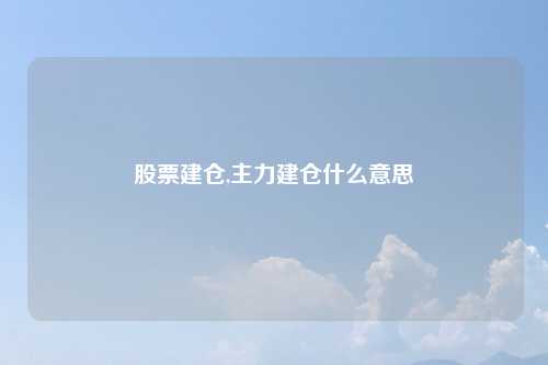 股票建仓,主力建仓什么意思