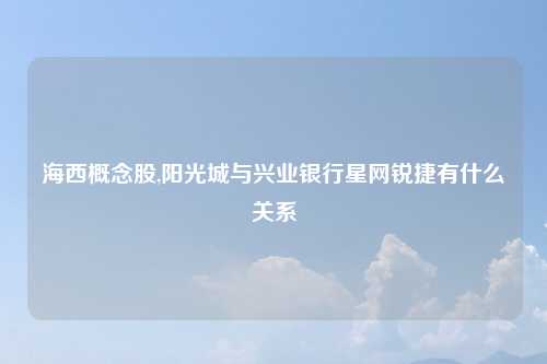 海西概念股,阳光城与兴业银行星网锐捷有什么关系