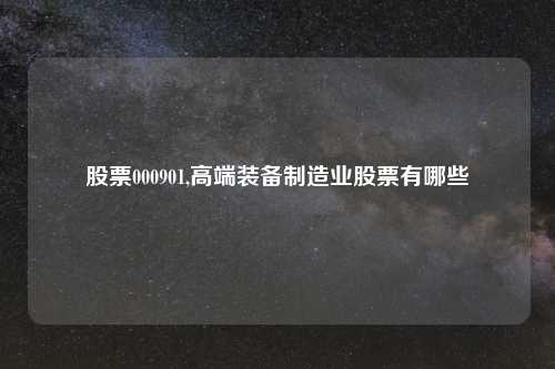 股票000901,高端装备制造业股票有哪些