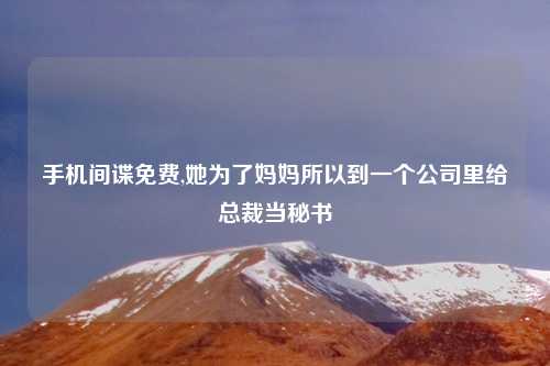 手机间谍免费,她为了妈妈所以到一个公司里给总裁当秘书