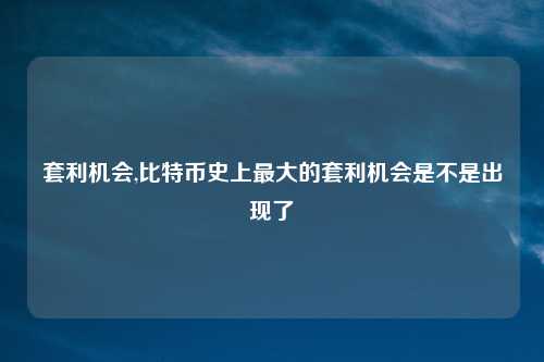 套利机会,比特币史上最大的套利机会是不是出现了