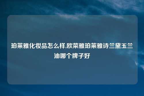 珀莱雅化妆品怎么样,欧菜雅珀莱雅诗兰黛玉兰油哪个牌子好