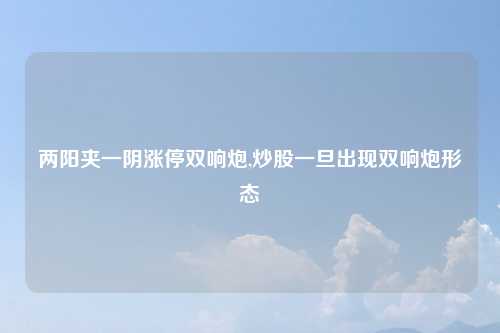 两阳夹一阴涨停双响炮,炒股一旦出现双响炮形态