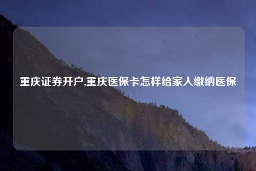 重庆证券开户,重庆医保卡怎样给家人缴纳医保