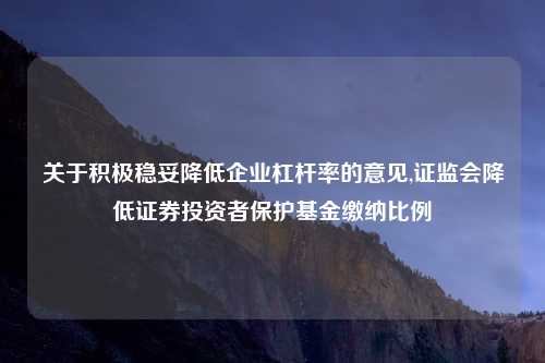 关于积极稳妥降低企业杠杆率的意见,证监会降低证券投资者保护基金缴纳比例