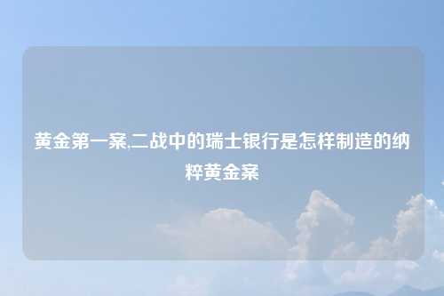黄金第一案,二战中的瑞士银行是怎样制造的纳粹黄金案
