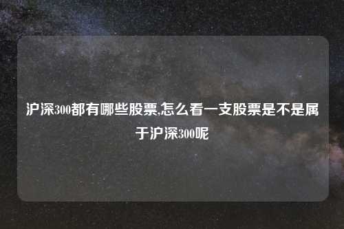 沪深300都有哪些股票,怎么看一支股票是不是属于沪深300呢