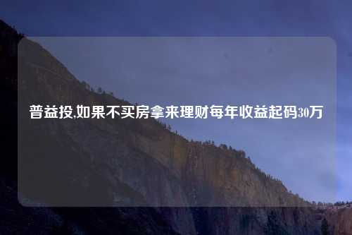 普益投,如果不买房拿来理财每年收益起码30万