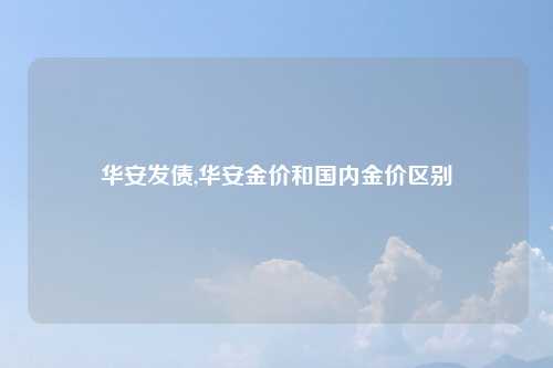 华安发债,华安金价和国内金价区别