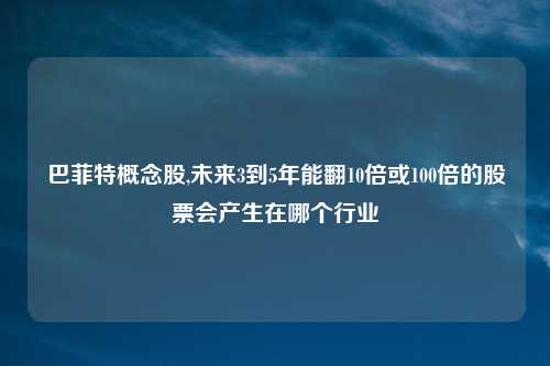 巴菲特概念股,未来3到5年能翻10倍或100倍的股票会产生在哪个行业