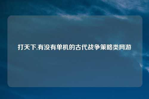 打天下,有没有单机的古代战争策略类网游