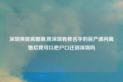 深圳突现离婚潮,我深圳有我名字的房产请问离婚后我可以把户口迁到深圳吗