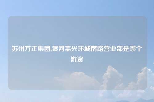 苏州方正集团,银河嘉兴环城南路营业部是哪个游资