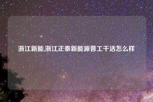 浙江新能,浙江正泰新能源普工干活怎么样