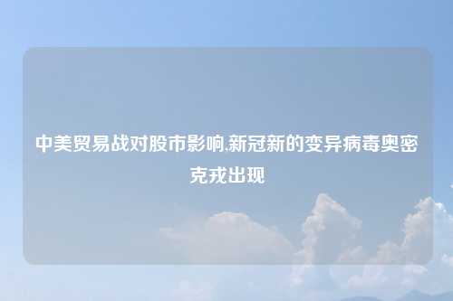 中美贸易战对股市影响,新冠新的变异病毒奥密克戎出现