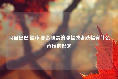阿里巴巴 退市,那么股票的涨幅或者跌幅有什么直接的影响