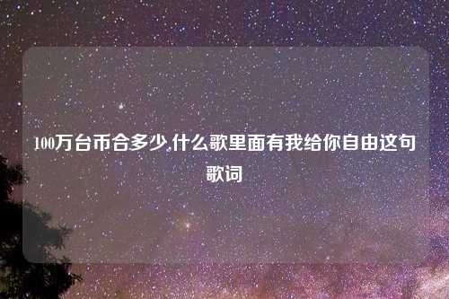 100万台币合多少,什么歌里面有我给你自由这句歌词