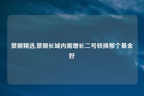 景顺精选,景顺长城内需增长二号转换那个基金好