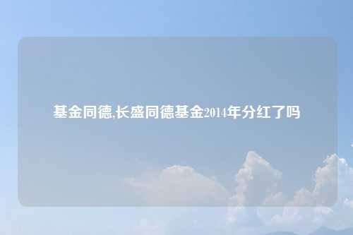基金同德,长盛同德基金2014年分红了吗
