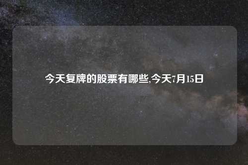 今天复牌的股票有哪些,今天7月15日