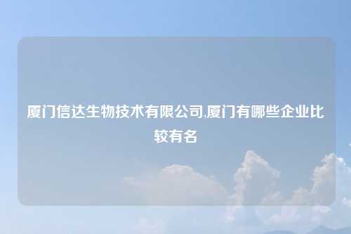 厦门信达生物技术有限公司,厦门有哪些企业比较有名