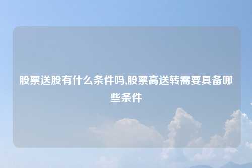 股票送股有什么条件吗,股票高送转需要具备哪些条件