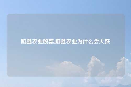 顺鑫农业股票,顺鑫农业为什么会大跌