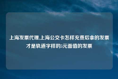上海发票代理,上海公交卡怎样充费后拿的发票才是轨道字样的5元面值的发票
