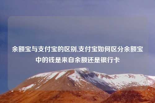 余额宝与支付宝的区别,支付宝如何区分余额宝中的钱是来自余额还是银行卡