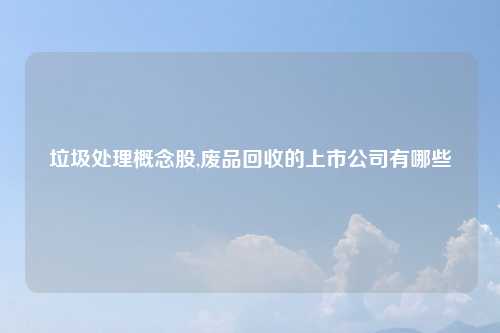 垃圾处理概念股,废品回收的上市公司有哪些
