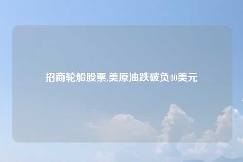 招商轮船股票,美原油跌破负40美元