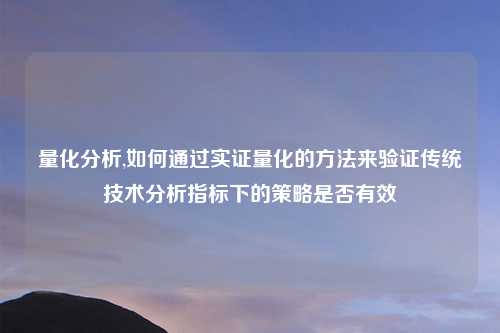 量化分析,如何通过实证量化的方法来验证传统技术分析指标下的策略是否有效
