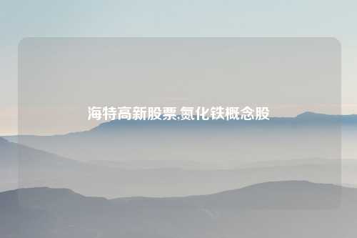 海特高新股票,氮化铁概念股