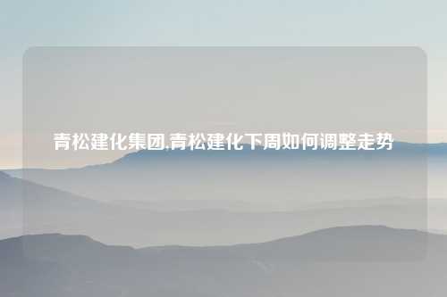 青松建化集团,青松建化下周如何调整走势