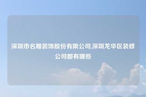 深圳市名雕装饰股份有限公司,深圳龙华区装修公司都有哪些