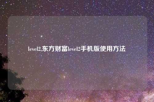 level2,东方财富level2手机版使用方法