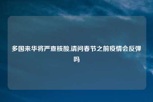 多国来华将严查核酸,请问春节之前疫情会反弹吗