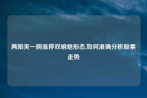 两阳夹一阴涨停双响炮形态,如何准确分析股票走势