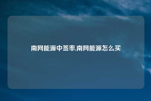 南网能源中签率,南网能源怎么买