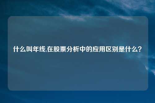 什么叫年线,在股票分析中的应用区别是什么？