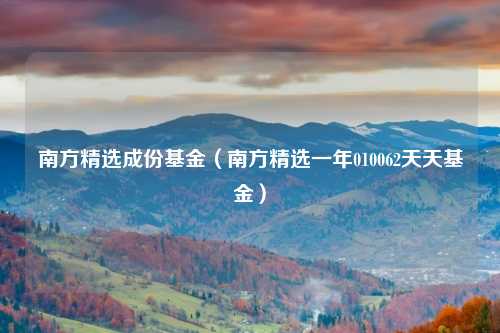 南方精选成份基金（南方精选一年010062天天基金）