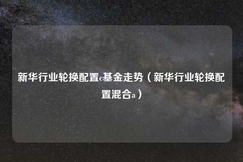 新华行业轮换配置c基金走势（新华行业轮换配置混合a）