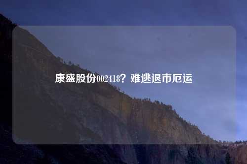 康盛股份002418？难逃退市厄运
