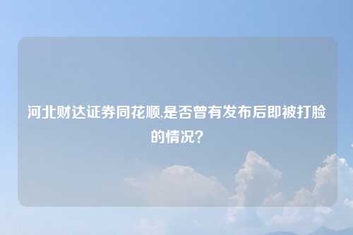 河北财达证券同花顺,是否曾有发布后即被打脸的情况？